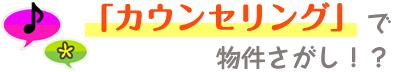 カウンセリングで物件さがし！？
